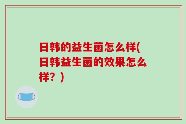 日韩的益生菌怎么样(日韩益生菌的效果怎么样？)