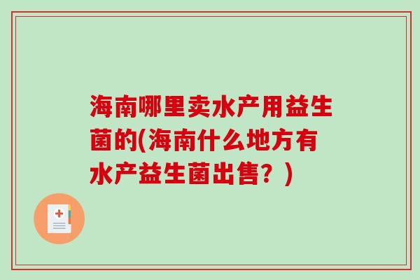 海南哪里卖水产用益生菌的(海南什么地方有水产益生菌出售？)
