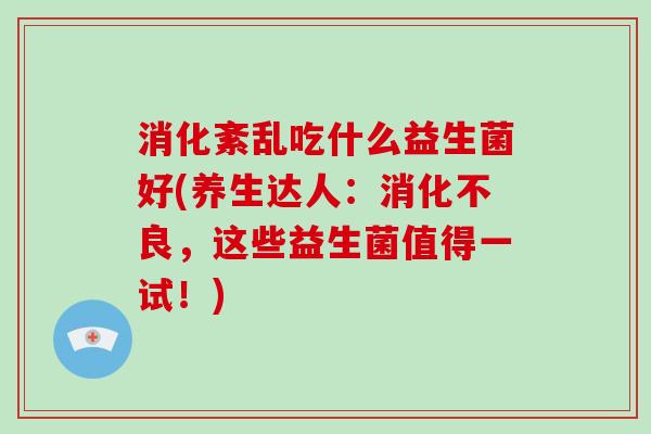 消化紊乱吃什么益生菌好(养生达人：消化不良，这些益生菌值得一试！)