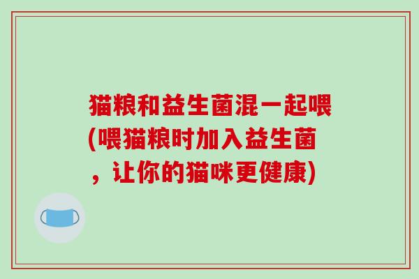 猫粮和益生菌混一起喂(喂猫粮时加入益生菌，让你的猫咪更健康)