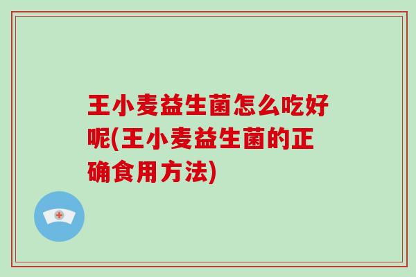 王小麦益生菌怎么吃好呢(王小麦益生菌的正确食用方法)
