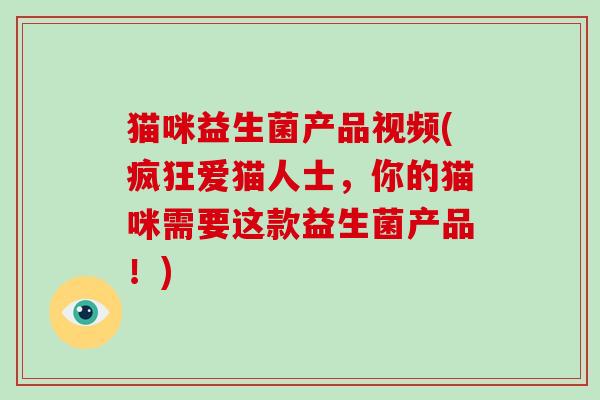 猫咪益生菌产品视频(疯狂爱猫人士，你的猫咪需要这款益生菌产品！)