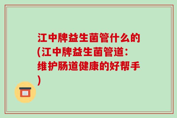 江中牌益生菌管什么的(江中牌益生菌管道：维护肠道健康的好帮手)