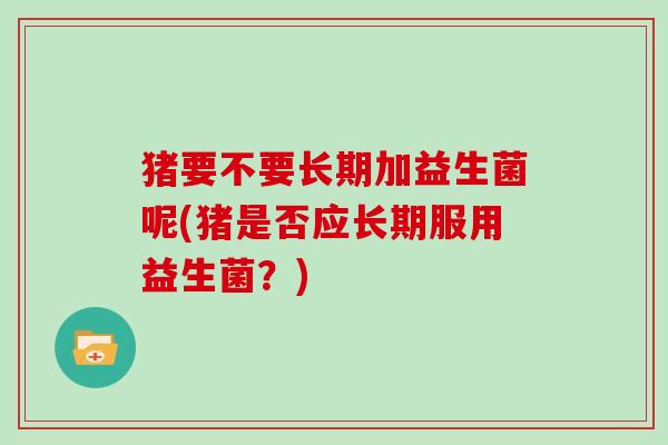 猪要不要长期加益生菌呢(猪是否应长期服用益生菌？)