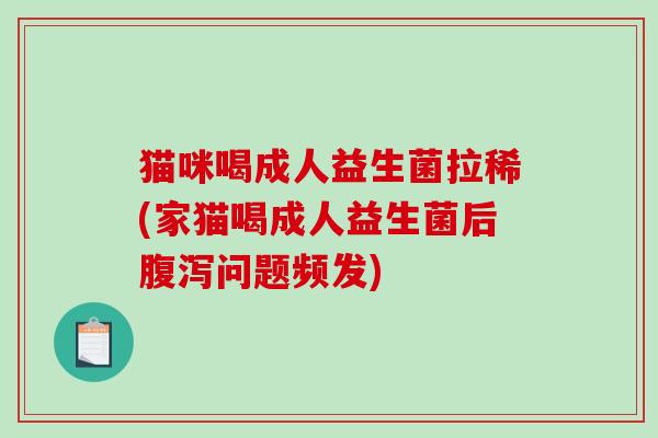 猫咪喝成人益生菌拉稀(家猫喝成人益生菌后腹泻问题频发)