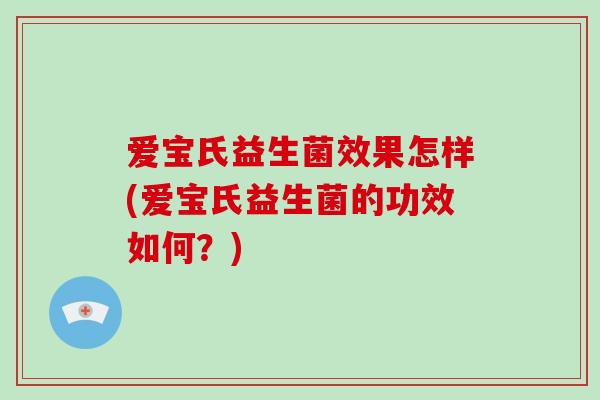 爱宝氏益生菌效果怎样(爱宝氏益生菌的功效如何？)