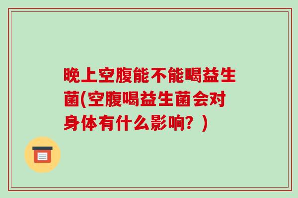 晚上空腹能不能喝益生菌(空腹喝益生菌会对身体有什么影响？)