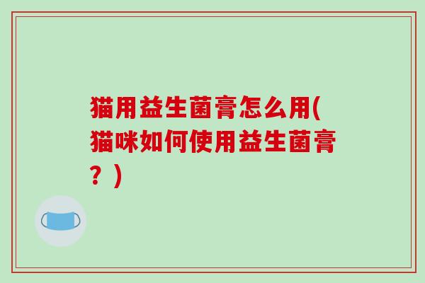 猫用益生菌膏怎么用(猫咪如何使用益生菌膏?) 猫用益生菌膏怎么用(猫咪如何使用益生菌膏?)