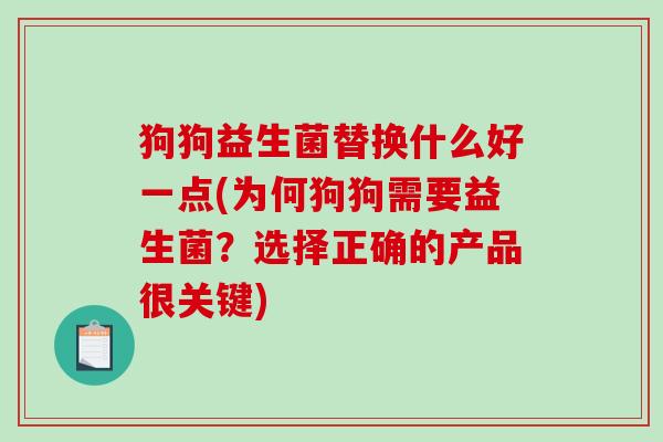 狗狗益生菌替换什么好一点(为何狗狗需要益生菌？选择正确的产品很关键)