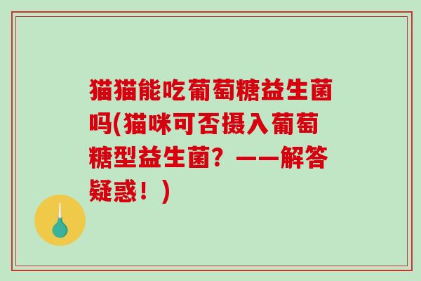 猫猫能吃葡萄糖益生菌吗(猫咪可否摄入葡萄糖型益生菌？——解答疑惑！)