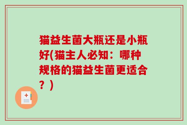 猫益生菌大瓶还是小瓶好(猫主人必知:哪种规格的猫益生菌更适合?) 猫益生菌大瓶还是小瓶好(猫主人必知:哪种规格的猫益生菌更适合?)