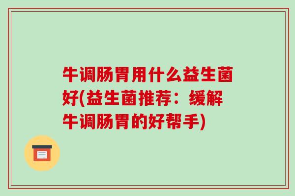 牛调肠胃用什么益生菌好(益生菌推荐：缓解牛调肠胃的好帮手)