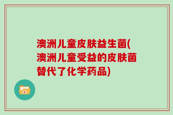 澳洲儿童益生菌(澳洲儿童受益的菌替代了化学药品) 澳洲儿童益生菌(澳洲儿童受益的菌替代了化学药品)