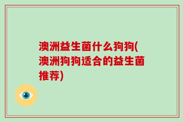 澳洲益生菌什么狗狗(澳洲狗狗适合的益生菌推荐)