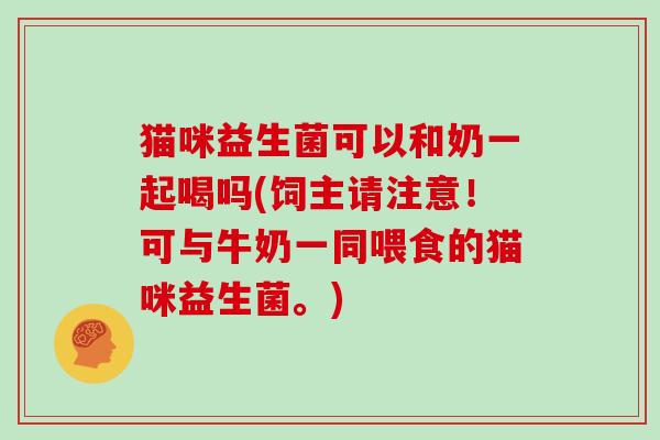 猫咪益生菌可以和奶一起喝吗(饲主请注意！可与牛奶一同喂食的猫咪益生菌。)