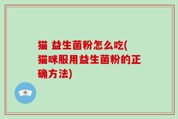 猫 益生菌粉怎么吃(猫咪服用益生菌粉的正确方法) 猫 益生菌粉怎么吃(猫咪服用益生菌粉的正确方法)