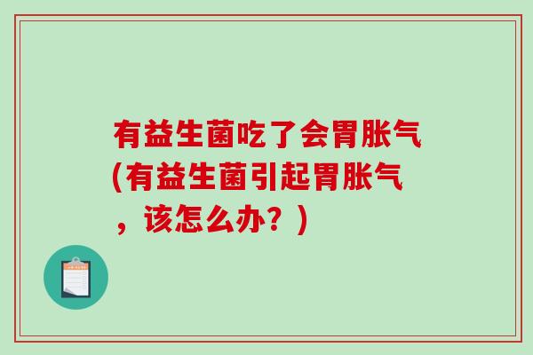 有益生菌吃了会胃胀气(有益生菌引起胃胀气，该怎么办？)