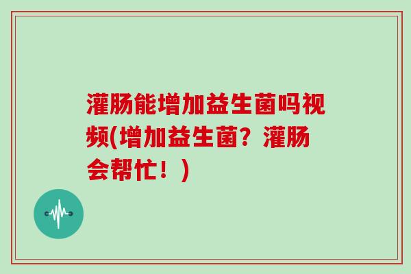 灌肠能增加益生菌吗视频(增加益生菌？灌肠会帮忙！)