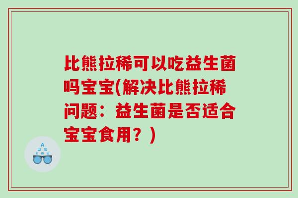 比熊拉稀可以吃益生菌吗宝宝(解决比熊拉稀问题：益生菌是否适合宝宝食用？)