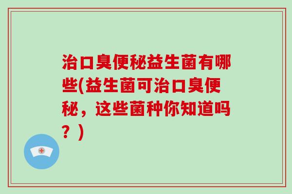 治口臭便秘益生菌有哪些(益生菌可治口臭便秘，这些菌种你知道吗？)