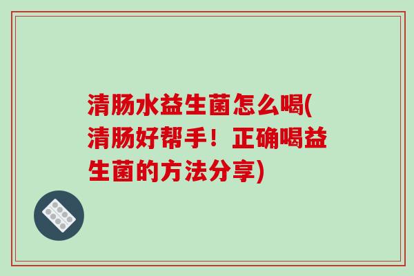 清肠水益生菌怎么喝(清肠好帮手！正确喝益生菌的方法分享)