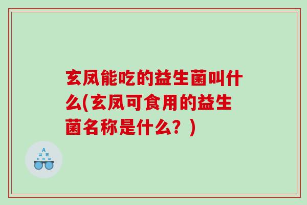 玄凤能吃的益生菌叫什么(玄凤可食用的益生菌名称是什么？)