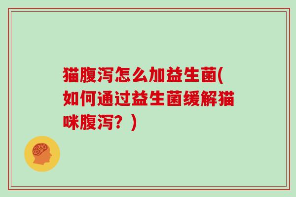 猫腹泻怎么加益生菌(如何通过益生菌缓解猫咪腹泻？)