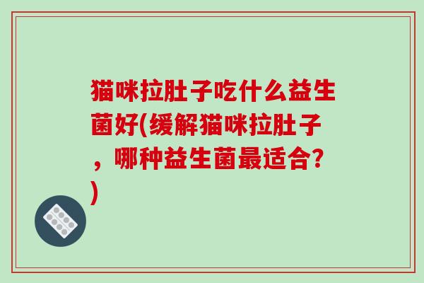 猫咪拉肚子吃什么益生菌好(缓解猫咪拉肚子，哪种益生菌适合？)