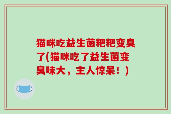 猫咪吃益生菌粑粑变臭了(猫咪吃了益生菌变臭味大，主人惊呆！)