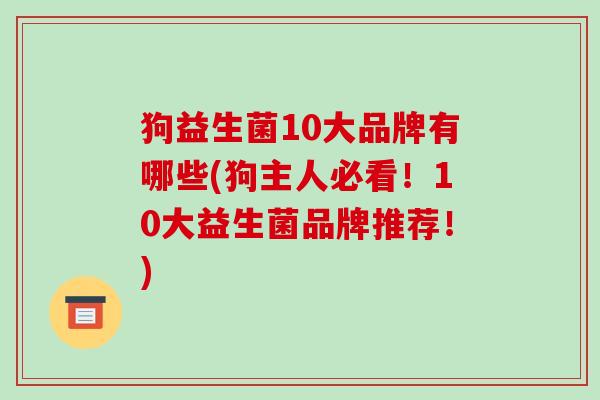 狗益生菌10大品牌有哪些(狗主人必看！10大益生菌品牌推荐！)