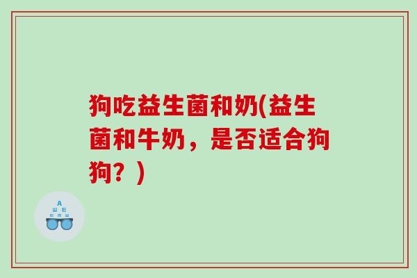 狗吃益生菌和奶(益生菌和牛奶,是否适合狗狗?) 狗吃益生菌和奶(益生菌和牛奶,是否适合狗狗?)