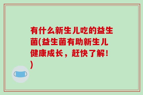 有什么新生儿吃的益生菌(益生菌有助新生儿健康成长，赶快了解！)