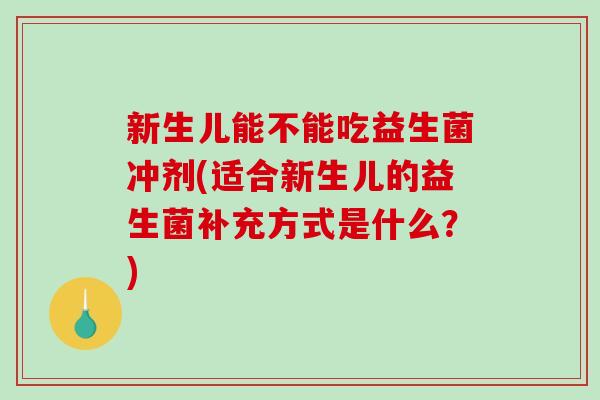 新生儿能不能吃益生菌冲剂(适合新生儿的益生菌补充方式是什么？)