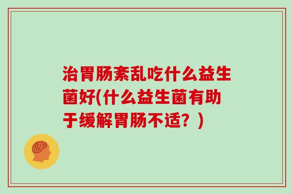 治胃肠紊乱吃什么益生菌好(什么益生菌有助于缓解胃肠不适？)