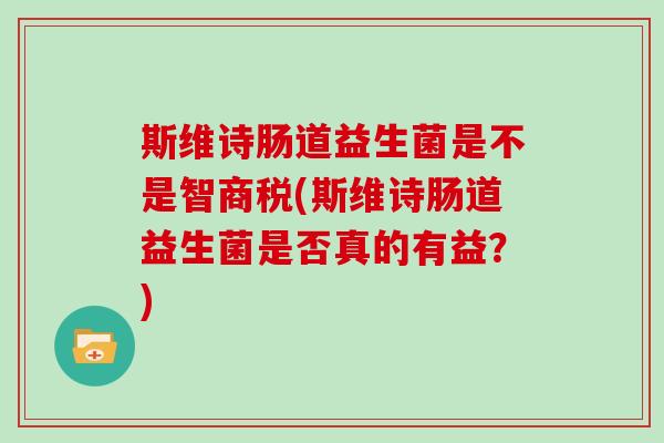 斯维诗肠道益生菌是不是智商税(斯维诗肠道益生菌是否真的有益？)