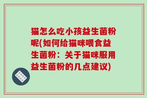 猫怎么吃小孩益生菌粉呢(如何给猫咪喂食益生菌粉：关于猫咪服用益生菌粉的几点建议)