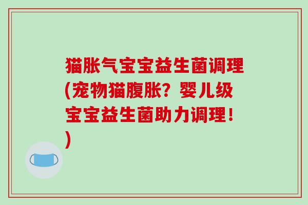 猫胀气宝宝益生菌调理(宠物猫腹胀？婴儿级宝宝益生菌助力调理！)