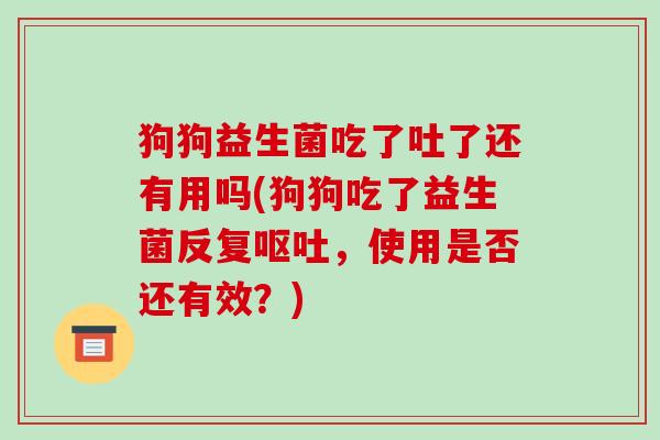 狗狗益生菌吃了吐了还有用吗(狗狗吃了益生菌反复呕吐，使用是否还有效？)