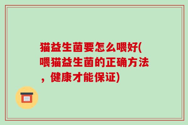 猫益生菌要怎么喂好(喂猫益生菌的正确方法，健康才能保证)