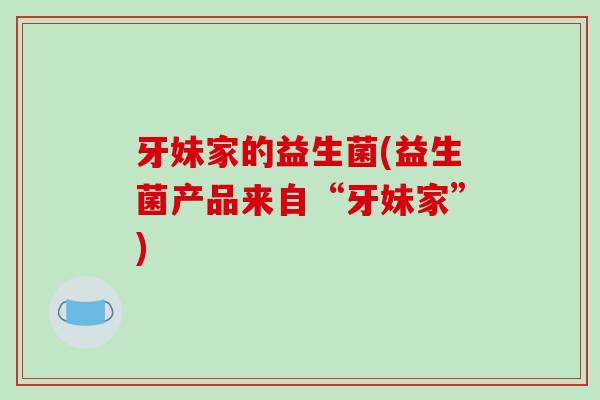 牙妹家的益生菌(益生菌产品来自“牙妹家”)