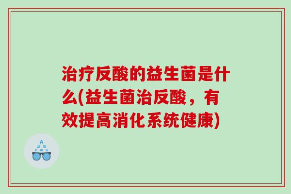 治疗反酸的益生菌是什么(益生菌治反酸，有效提高消化系统健康)