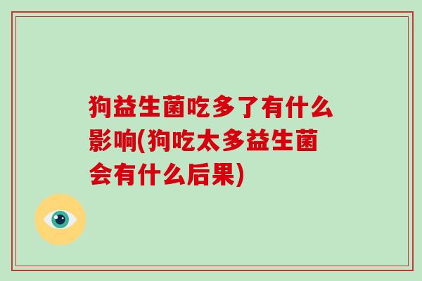 狗益生菌吃多了有什么影响(狗吃太多益生菌会有什么后果)