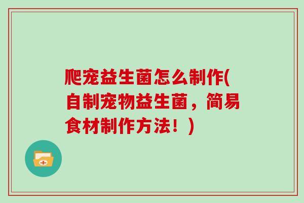 爬宠益生菌怎么制作(自制宠物益生菌，简易食材制作方法！)