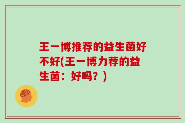 王一博推荐的益生菌好不好(王一博力荐的益生菌：好吗？)