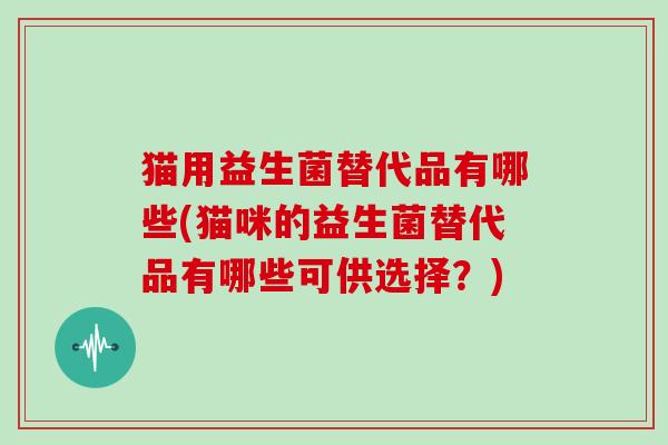 猫用益生菌替代品有哪些(猫咪的益生菌替代品有哪些可供选择？)