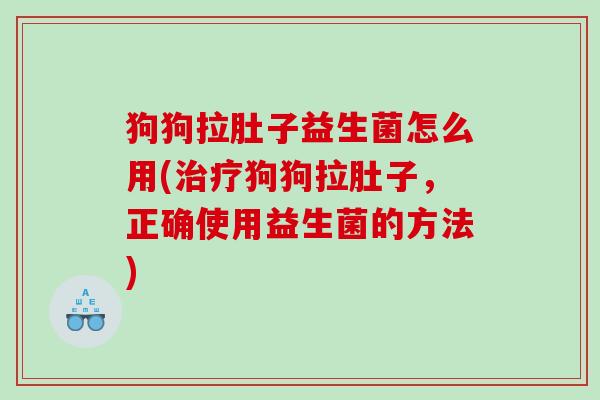 狗狗拉肚子益生菌怎么用(治疗狗狗拉肚子，正确使用益生菌的方法)