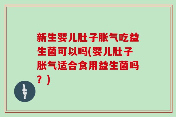 新生婴儿肚子胀气吃益生菌可以吗(婴儿肚子胀气适合食用益生菌吗？)