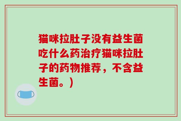 猫咪拉肚子没有益生菌吃什么药治疗猫咪拉肚子的药物推荐，不含益生菌。)