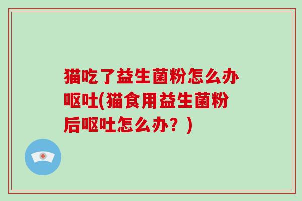 猫吃了益生菌粉怎么办(猫食用益生菌粉后怎么办？)