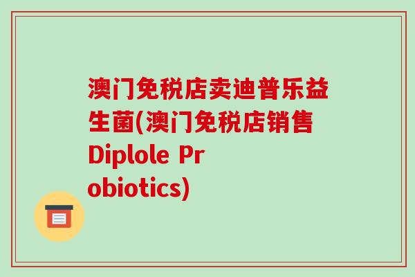 澳门免税店卖迪普乐益生菌(澳门免税店销售Diplole Probiotics)